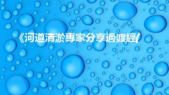 《河道清淤專家分享過渡經(jīng)驗，助力治水工作順利進行》